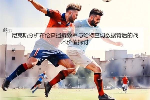 尼克斯分析布伦森挡拆效率与哈特空切数据背后的战术价值探讨