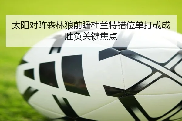 太阳对阵森林狼前瞻杜兰特错位单打或成胜负关键焦点