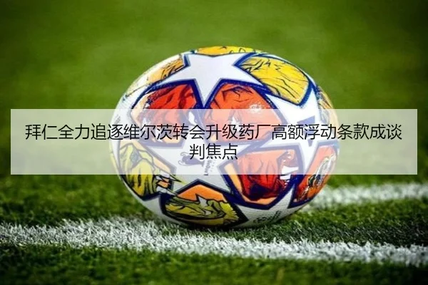 拜仁全力追逐维尔茨转会升级药厂高额浮动条款成谈判焦点