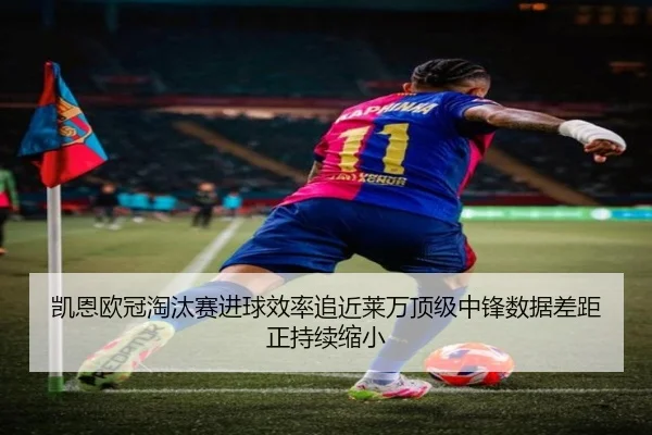 凯恩欧冠淘汰赛进球效率追近莱万顶级中锋数据差距正持续缩小